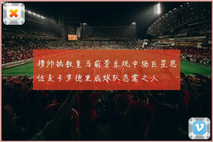 穆帅执教皇马前景乐观中场巨星恩佐麦卡罗德里成球队急需之人