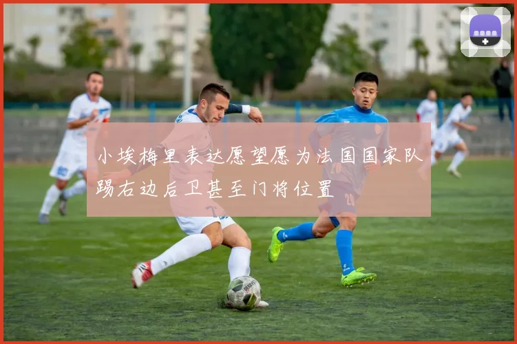小埃梅里表达愿望愿为法国国家队踢右边后卫甚至门将位置