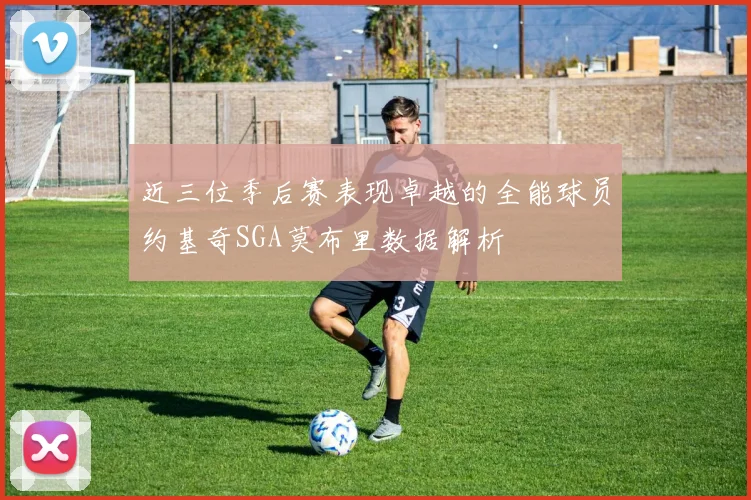 近三位季后赛表现卓越的全能球员约基奇SGA莫布里数据解析