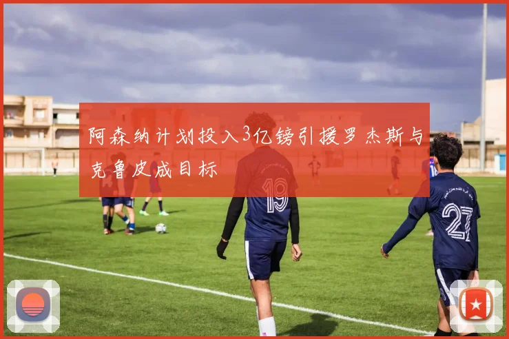 阿森纳计划投入3亿镑引援罗杰斯与克鲁皮成目标