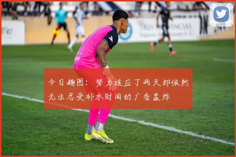 今日趣图：努力适应了两天却依然无法忍受补水时间的广告轰炸
