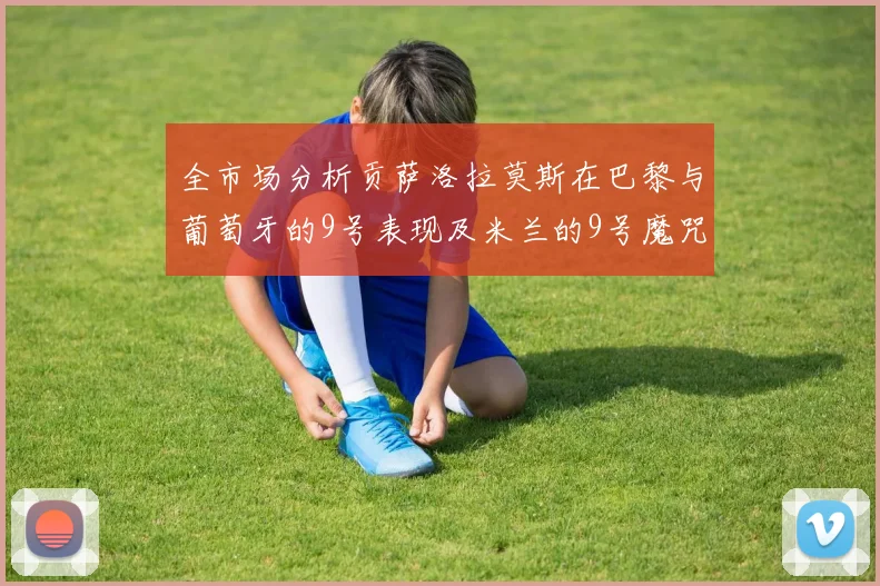 全市场分析贡萨洛拉莫斯在巴黎与葡萄牙的9号表现及米兰的9号魔咒影响