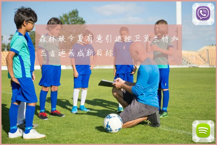 森林狼今夏有意引进控卫莫兰特加兰吉迪或成新目标