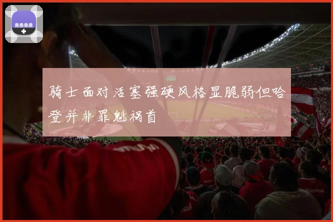 骑士面对活塞强硬风格显脆弱但哈登并非罪魁祸首