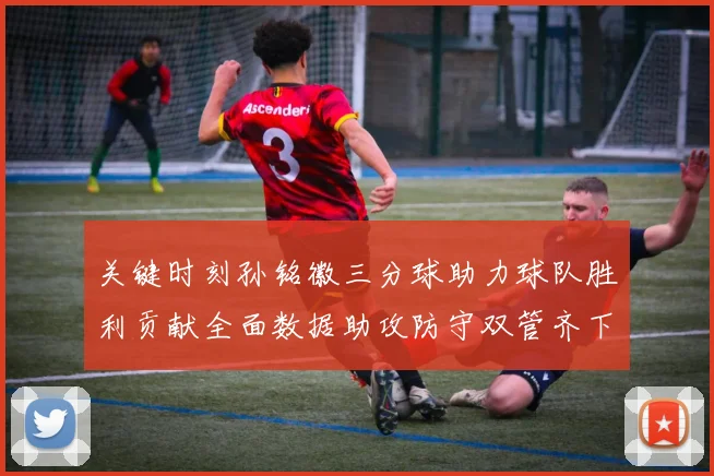 关键时刻孙铭徽三分球助力球队胜利贡献全面数据助攻防守双管齐下