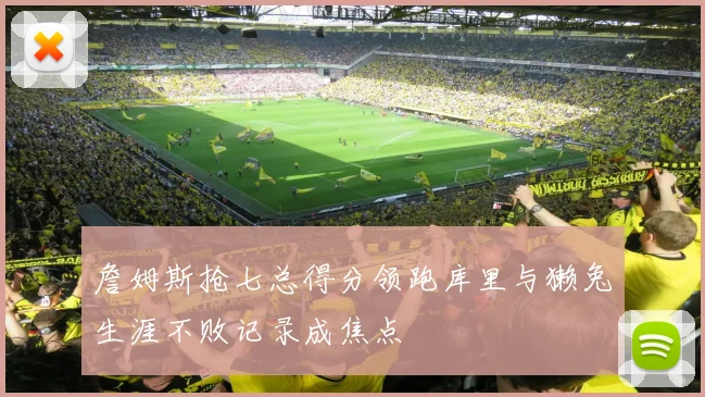 詹姆斯抢七总得分领跑库里与獭兔生涯不败记录成焦点