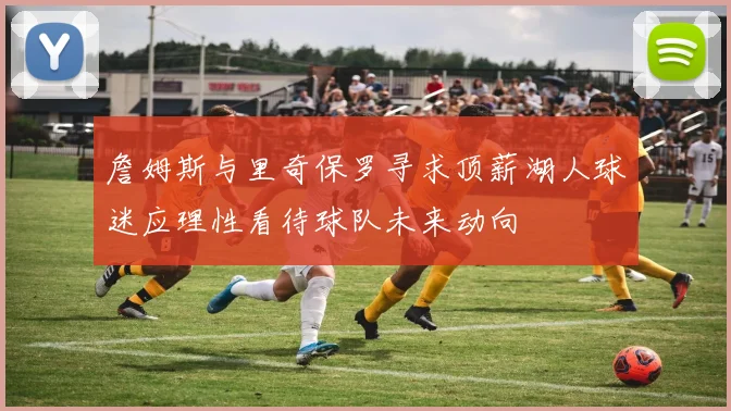 詹姆斯与里奇保罗寻求顶薪湖人球迷应理性看待球队未来动向