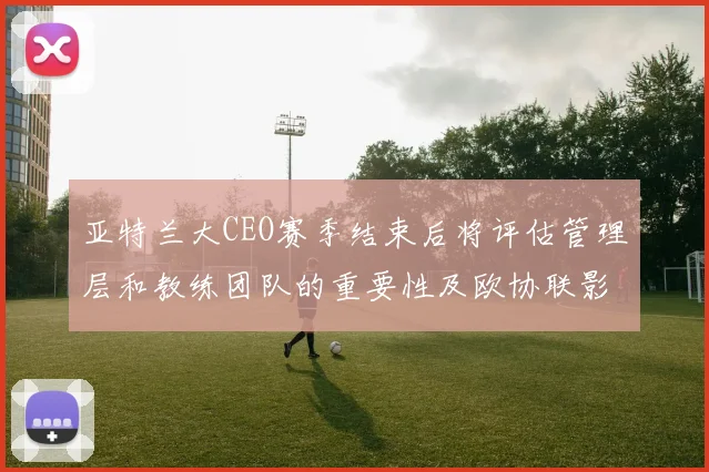 亚特兰大CEO赛季结束后将评估管理层和教练团队的重要性及欧协联影响