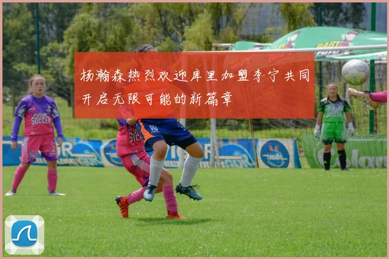 杨瀚森热烈欢迎库里加盟李宁共同开启无限可能的新篇章
