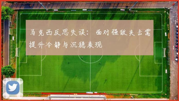 马克西反思失误：面对强敌夹击需提升冷静与沉稳表现