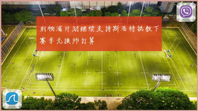 利物浦计划继续支持斯洛特执教下赛季无换帅打算