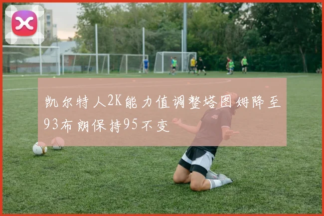 凯尔特人2K能力值调整塔图姆降至93布朗保持95不变