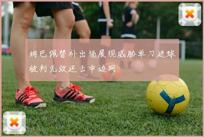 姆巴佩替补出场展现威胁单刀进球被判无效还击中边网